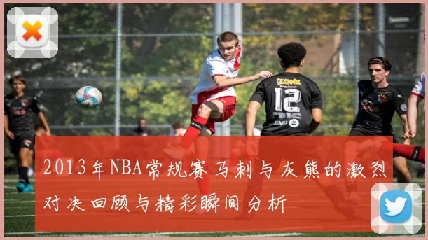 2013年NBA常规赛马刺与灰熊的激烈对决回顾与精彩瞬间分析