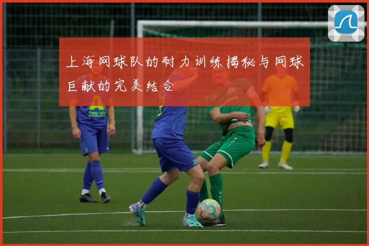 上海网球队的耐力训练揭秘与网球巨献的完美结合
