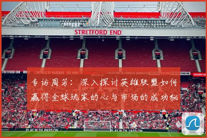 专访周芳：深入探讨英雄联盟如何赢得全球玩家的心与市场的成功秘诀