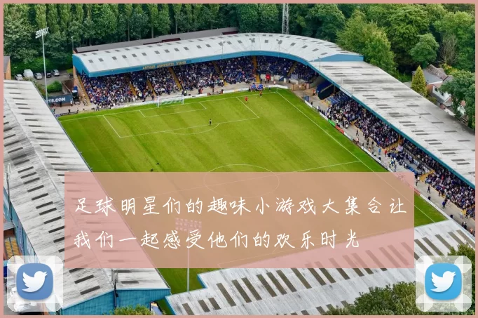 足球明星们的趣味小游戏大集合让我们一起感受他们的欢乐时光