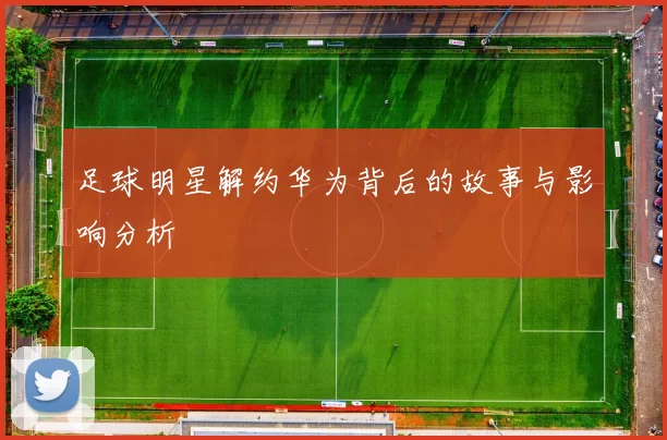 足球明星解约华为背后的故事与影响分析