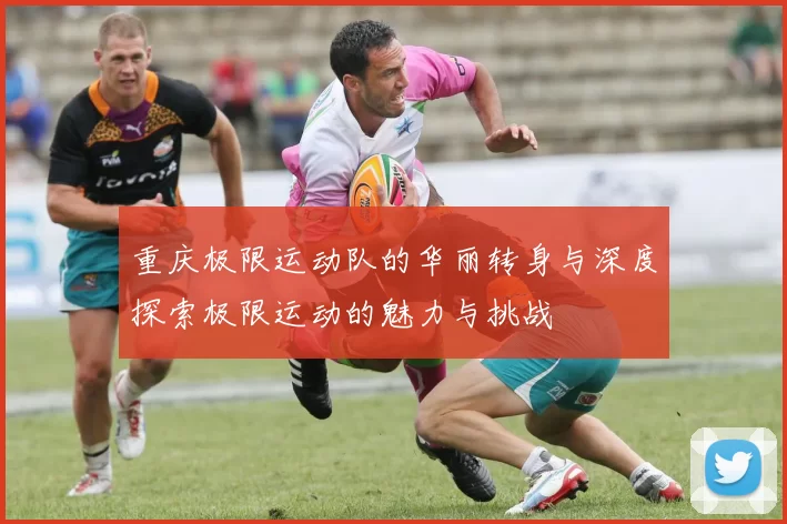 重庆极限运动队的华丽转身与深度探索极限运动的魅力与挑战