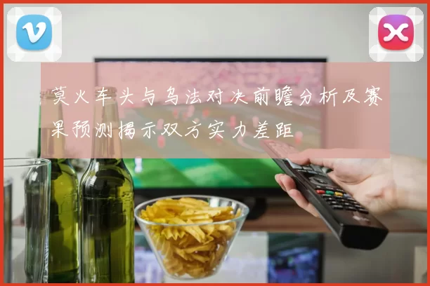 莫火车头与乌法对决前瞻分析及赛果预测揭示双方实力差距