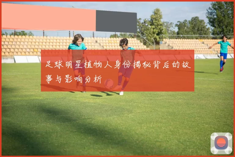 足球明星植物人身份揭秘背后的故事与影响分析