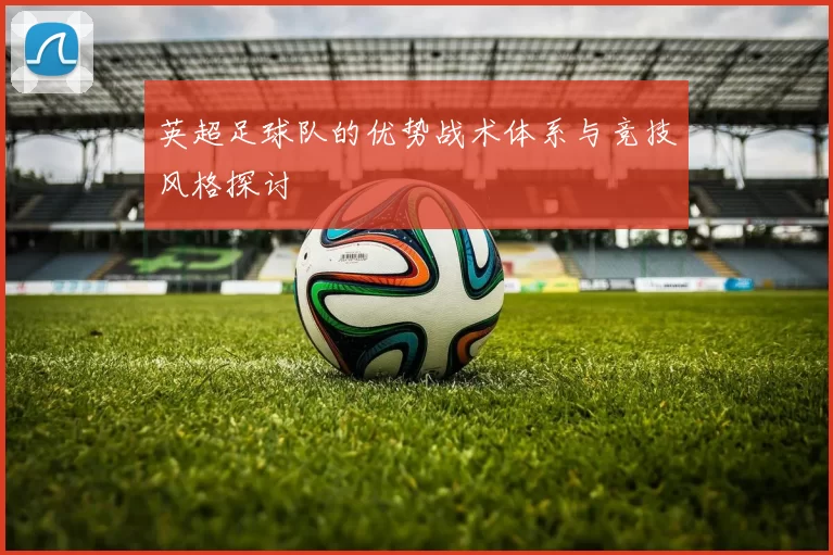 英超足球队的优势战术体系与竞技风格探讨