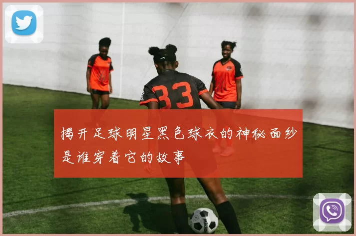 揭开足球明星黑色球衣的神秘面纱是谁穿着它的故事