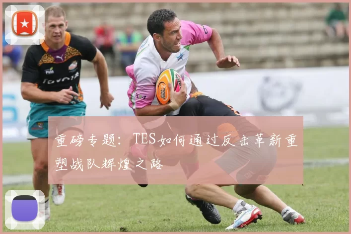 重磅专题：TES如何通过反击革新重塑战队辉煌之路