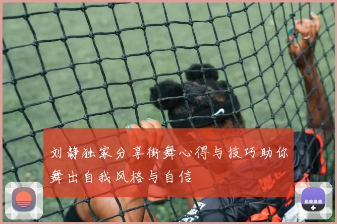 刘静独家分享街舞心得与技巧助你舞出自我风格与自信