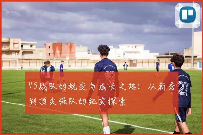 V5战队的蜕变与成长之路：从新秀到顶尖强队的纪实探索