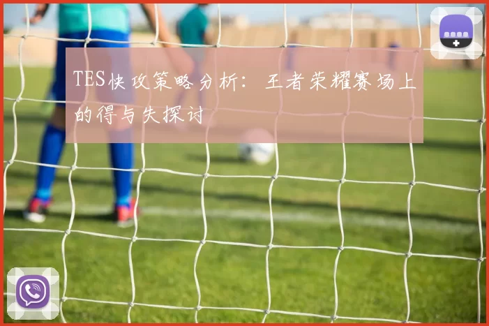TES快攻策略分析：王者荣耀赛场上的得与失探讨
