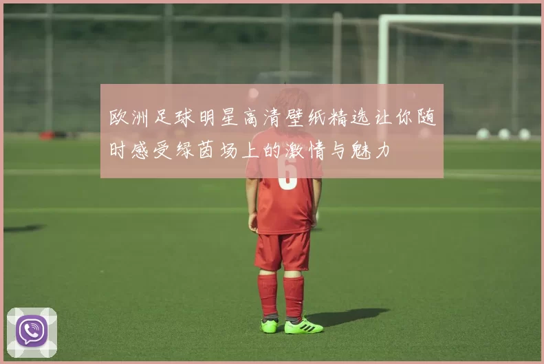 欧洲足球明星高清壁纸精选让你随时感受绿茵场上的激情与魅力