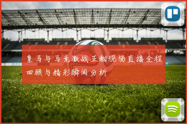 皇马与马竞激战正酣现场直播全程回顾与精彩瞬间分析