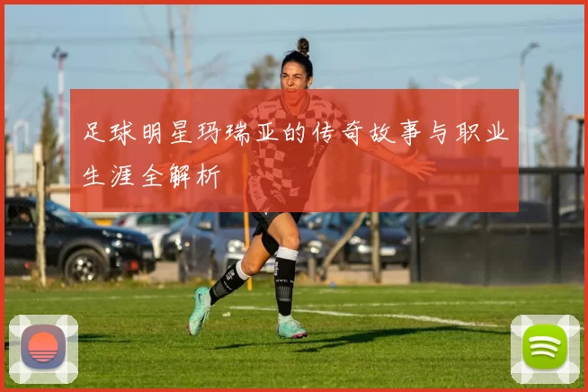 足球明星玛瑞亚的传奇故事与职业生涯全解析