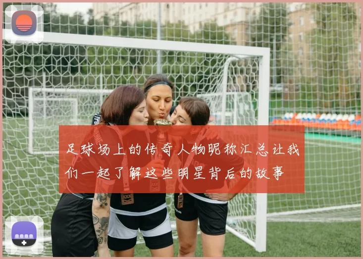 足球场上的传奇人物昵称汇总让我们一起了解这些明星背后的故事