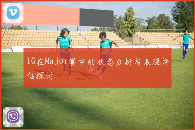 IG在Major赛中的状态分析与表现评估探讨