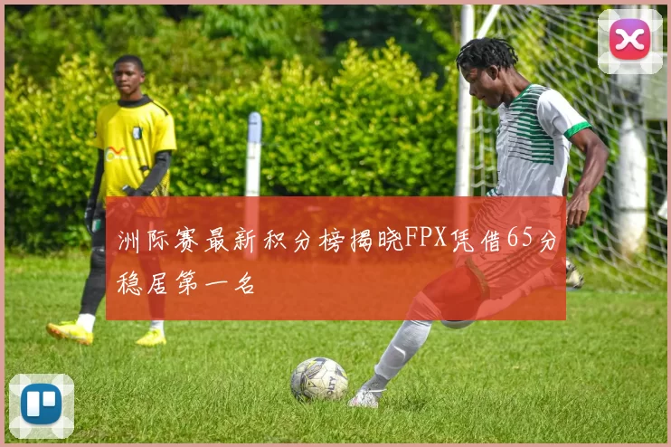 洲际赛最新积分榜揭晓FPX凭借65分稳居第一名