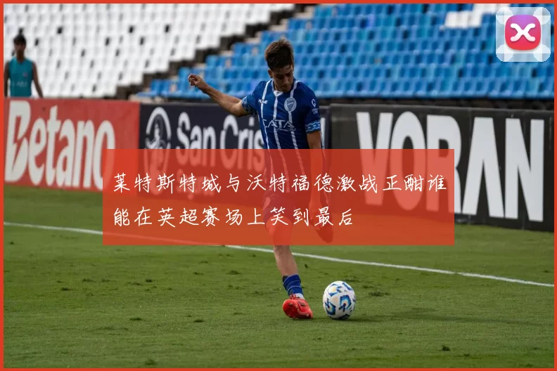 莱特斯特城与沃特福德激战正酣谁能在英超赛场上笑到最后