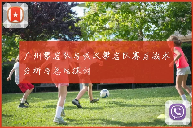广州攀岩队与武汉攀岩队赛后战术分析与总结探讨