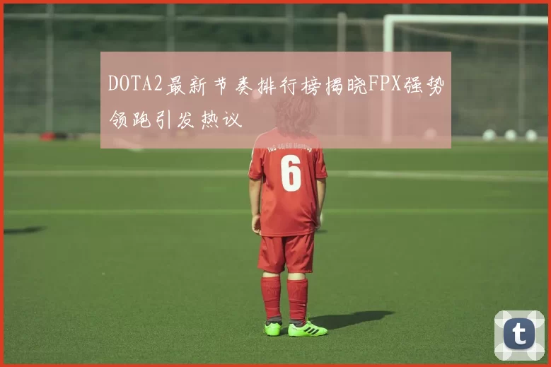 DOTA2最新节奏排行榜揭晓FPX强势领跑引发热议