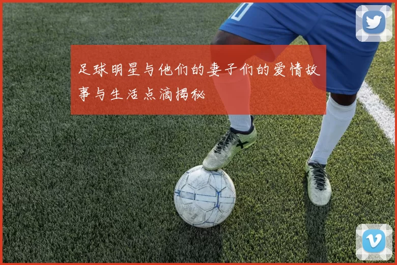 足球明星与他们的妻子们的爱情故事与生活点滴揭秘