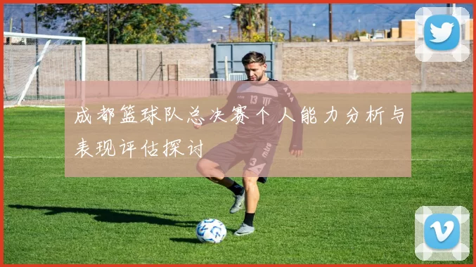 成都篮球队总决赛个人能力分析与表现评估探讨