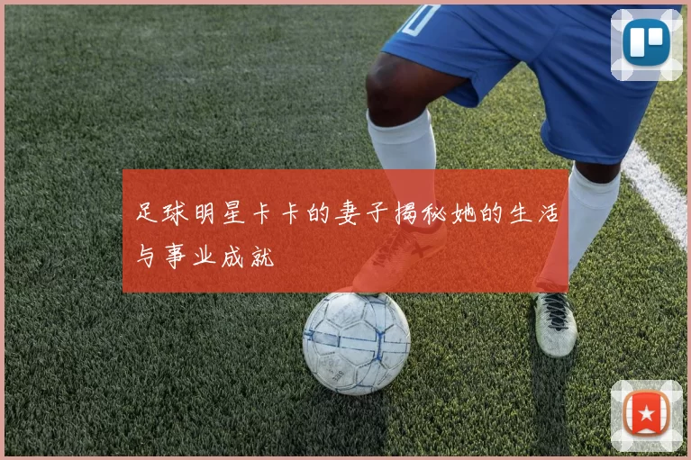 足球明星卡卡的妻子揭秘她的生活与事业成就