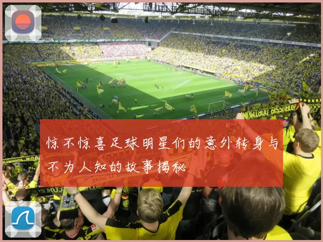 惊不惊喜足球明星们的意外转身与不为人知的故事揭秘