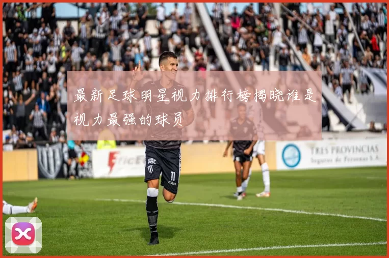 最新足球明星视力排行榜揭晓谁是视力最强的球员