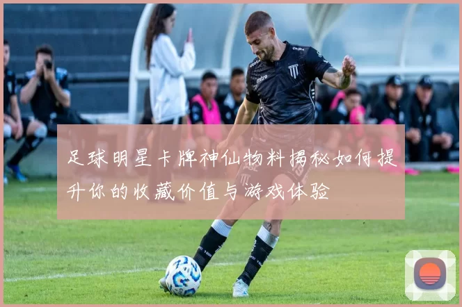 足球明星卡牌神仙物料揭秘如何提升你的收藏价值与游戏体验