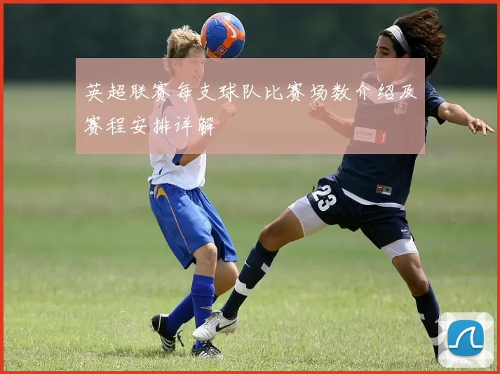 英超联赛每支球队比赛场数介绍及赛程安排详解