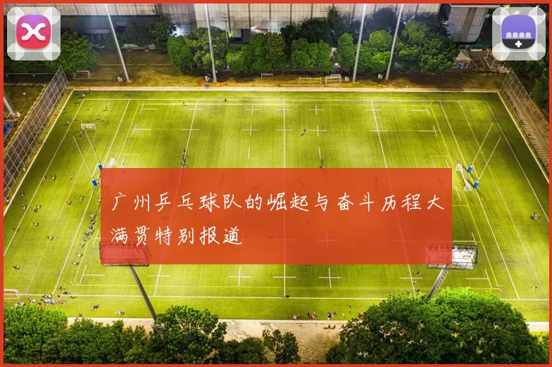 广州乒乓球队的崛起与奋斗历程大满贯特别报道
