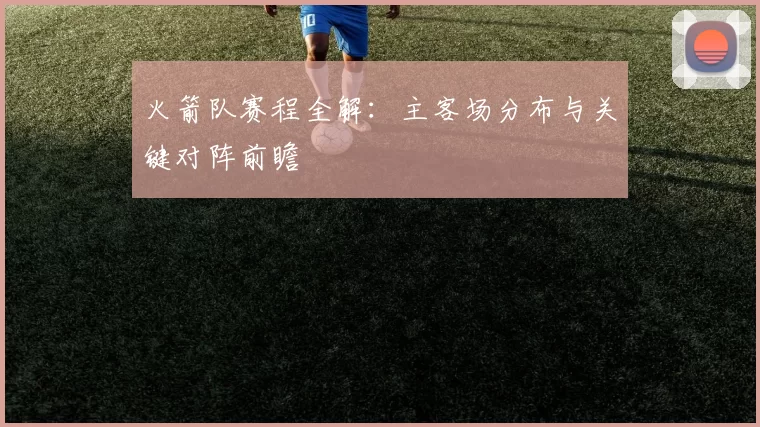 火箭队赛程全解：主客场分布与关键对阵前瞻