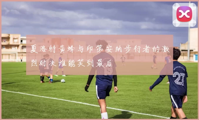夏洛特黄蜂与印第安纳步行者的激烈对决谁能笑到最后