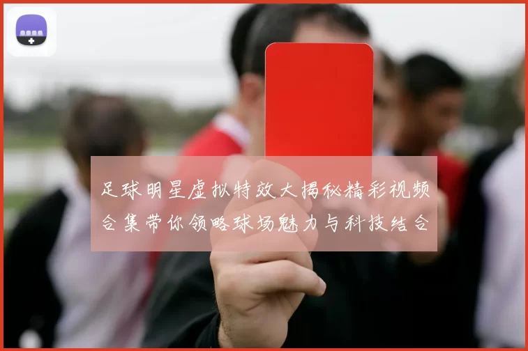 足球明星虚拟特效大揭秘精彩视频合集带你领略球场魅力与科技结合的奇妙体验