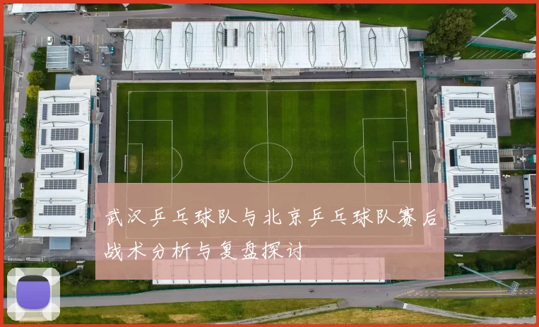 武汉乒乓球队与北京乒乓球队赛后战术分析与复盘探讨