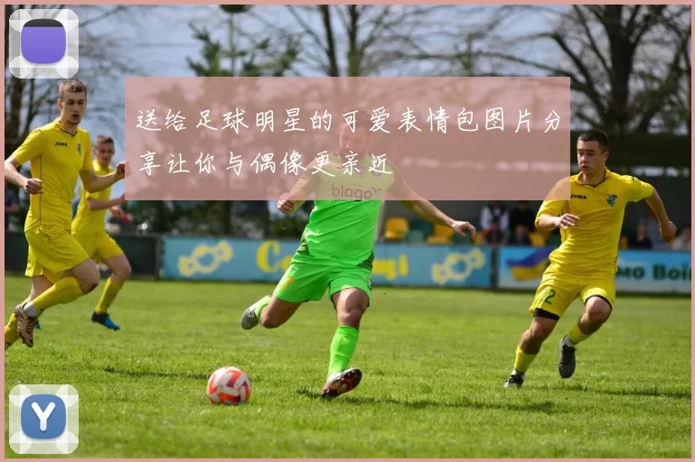 送给足球明星的可爱表情包图片分享让你与偶像更亲近