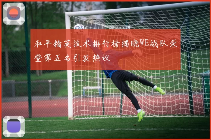 和平精英技术排行榜揭晓WE战队荣登第五名引发热议