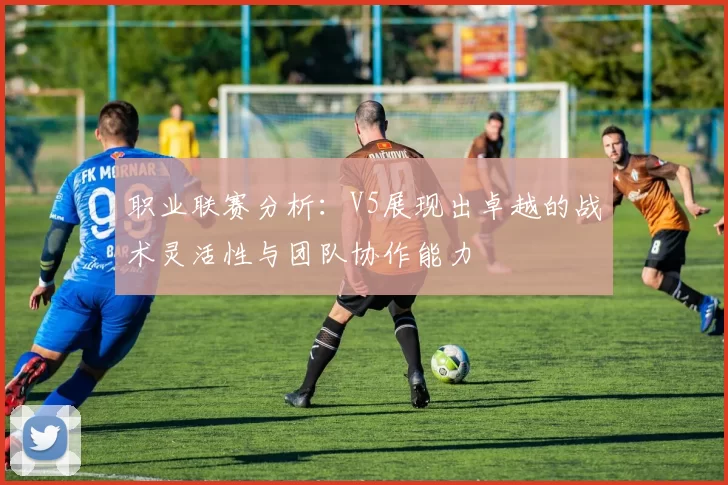 职业联赛分析：V5展现出卓越的战术灵活性与团队协作能力