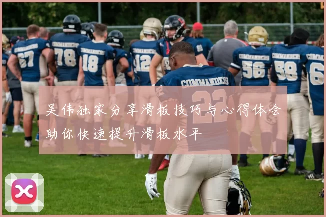 吴伟独家分享滑板技巧与心得体会助你快速提升滑板水平