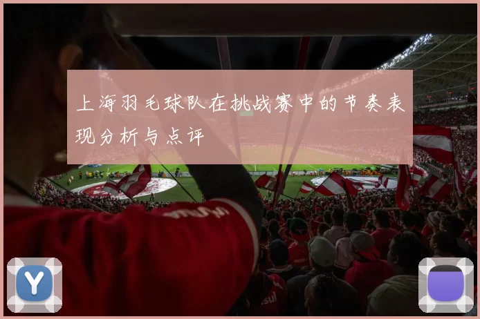 上海羽毛球队在挑战赛中的节奏表现分析与点评