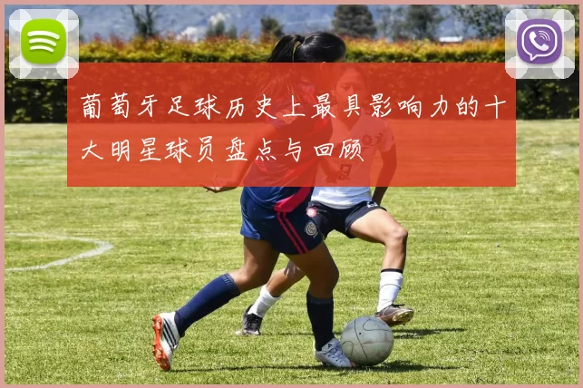 葡萄牙足球历史上最具影响力的十大明星球员盘点与回顾