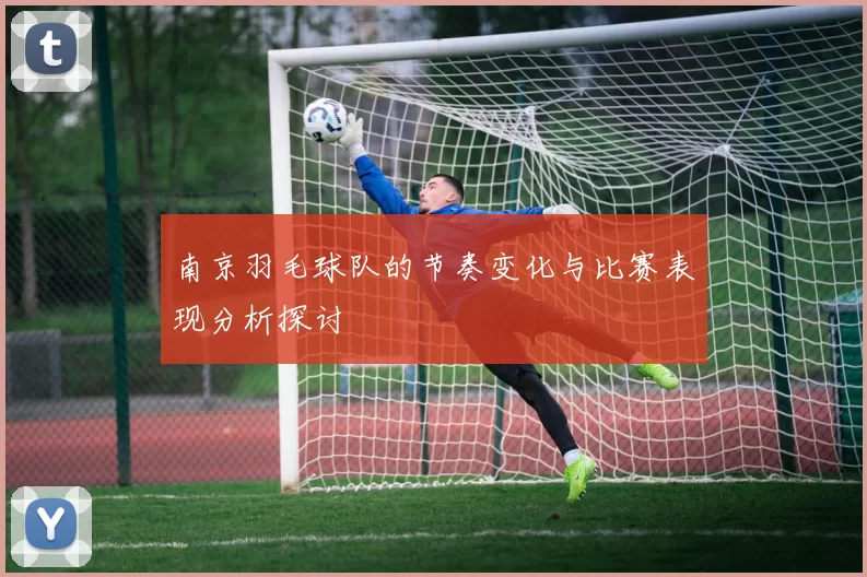南京羽毛球队的节奏变化与比赛表现分析探讨