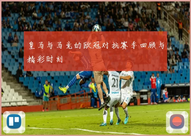 皇马与马竞的欧冠对抗赛季回顾与精彩时刻