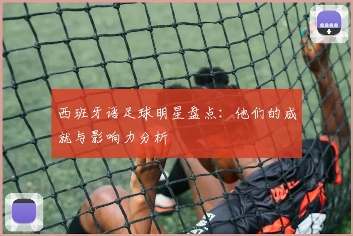 西班牙语足球明星盘点：他们的成就与影响力分析