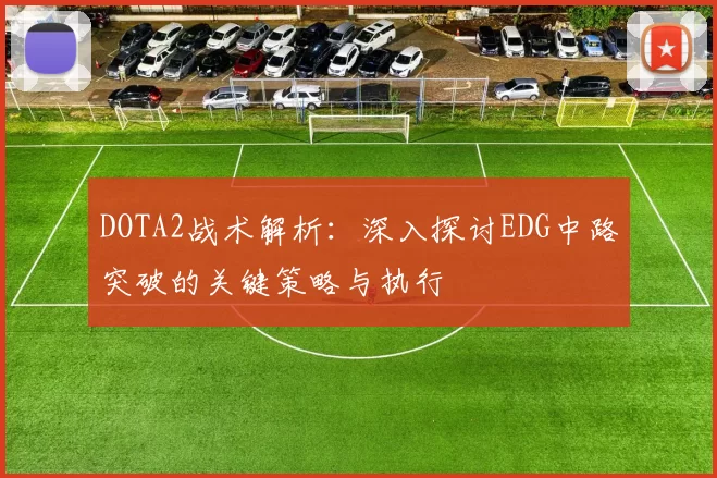 DOTA2战术解析：深入探讨EDG中路突破的关键策略与执行