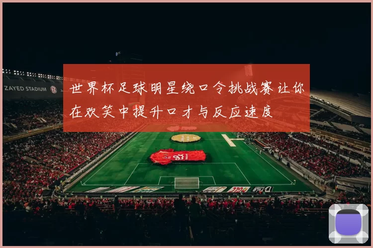 世界杯足球明星绕口令挑战赛让你在欢笑中提升口才与反应速度