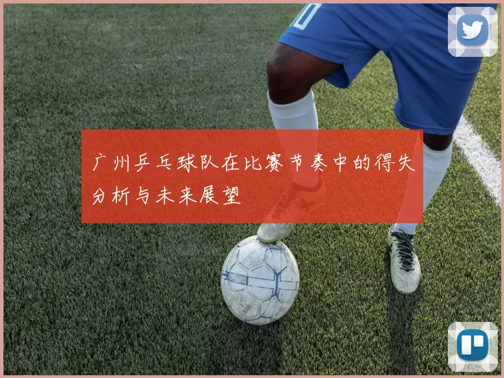 广州乒乓球队在比赛节奏中的得失分析与未来展望