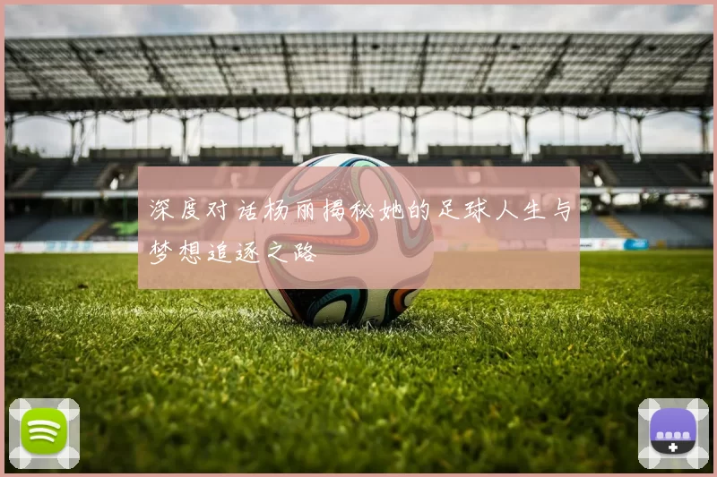 深度对话杨丽揭秘她的足球人生与梦想追逐之路