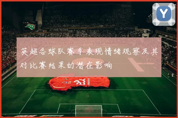 英超各球队赛季表现情绪观察及其对比赛结果的潜在影响