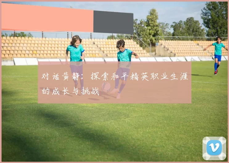 对话黄静：探索和平精英职业生涯的成长与挑战